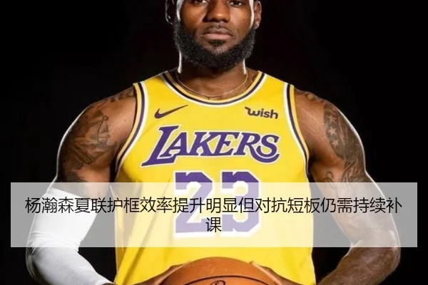 杨瀚森夏联护框效率提升明显但对抗短板仍需持续补课